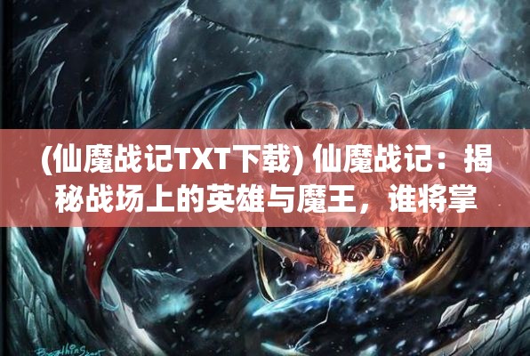 (仙魔战记TXT下载) 仙魔战记：揭秘战场上的英雄与魔王，谁将掌控永恒的力量？揭开最终胜者的神秘面纱！